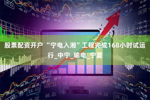 股票配资开户 “宁电入湘”工程完成168小时试运行_中宁_输电_宁夏