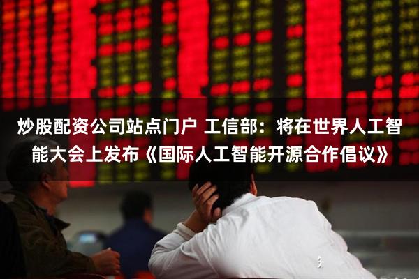 炒股配资公司站点门户 工信部：将在世界人工智能大会上发布《国际人工智能开源合作倡议》