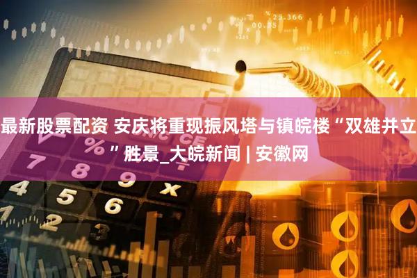 最新股票配资 安庆将重现振风塔与镇皖楼“双雄并立”胜景_大皖新闻 | 安徽网
