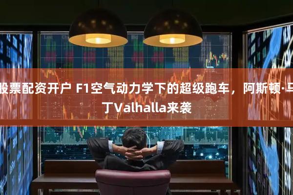 股票配资开户 F1空气动力学下的超级跑车，阿斯顿·马丁Valhalla来袭