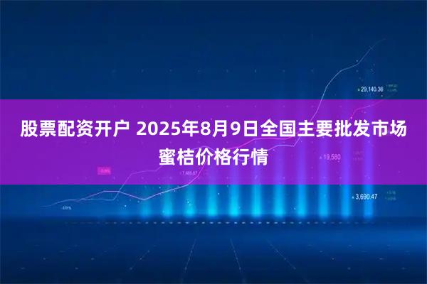 股票配资开户 2025年8月9日全国主要批发市场蜜桔价格行情