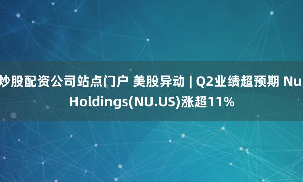 炒股配资公司站点门户 美股异动 | Q2业绩超预期 Nu Holdings(NU.US)涨超11%