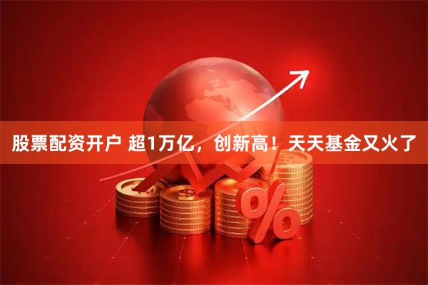 股票配资开户 超1万亿，创新高！天天基金又火了