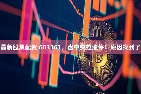 最新股票配资 603161，盘中突拉涨停！原因找到了