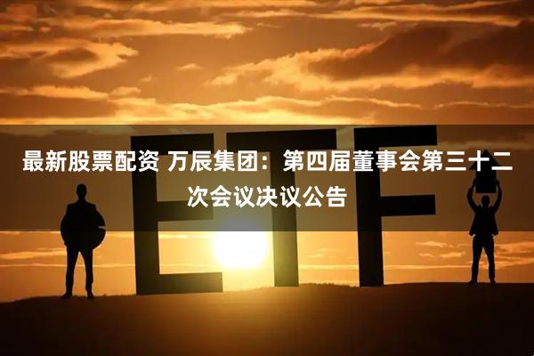 最新股票配资 万辰集团：第四届董事会第三十二次会议决议公告
