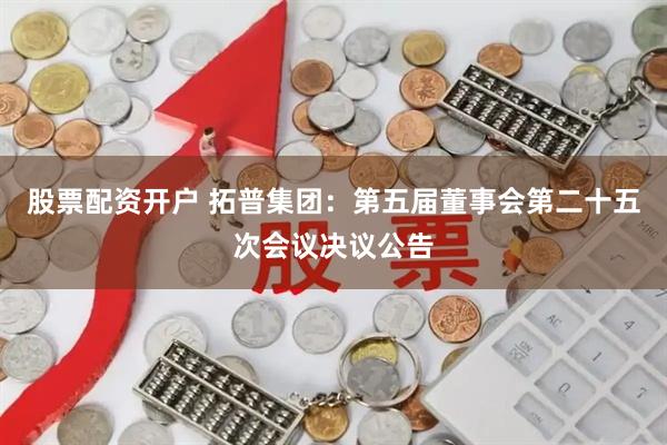 股票配资开户 拓普集团：第五届董事会第二十五次会议决议公告