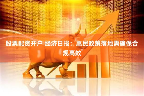 股票配资开户 经济日报：惠民政策落地需确保合规高效