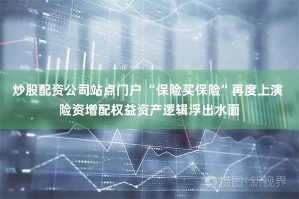 炒股配资公司站点门户 “保险买保险”再度上演 险资增配权益资产逻辑浮出水面