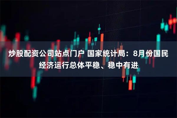炒股配资公司站点门户 国家统计局：8月份国民经济运行总体平稳、稳中有进