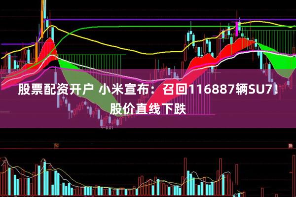 股票配资开户 小米宣布：召回116887辆SU7！股价直线下跌