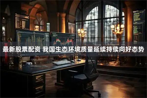 最新股票配资 我国生态环境质量延续持续向好态势