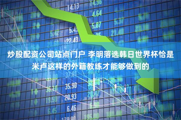 炒股配资公司站点门户 李明落选韩日世界杯恰是米卢这样的外籍教练才能够做到的