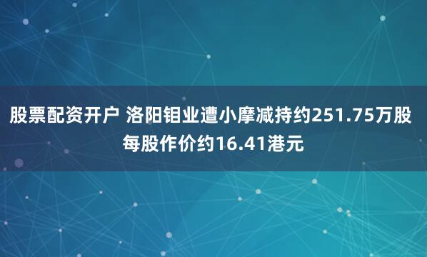 股票配资开户 洛阳钼业遭小摩减持约251.75万股 每股作价约16.41港元