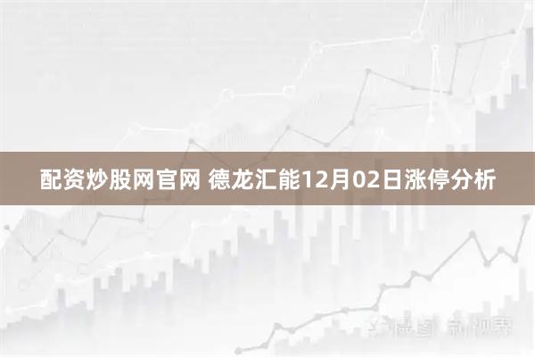 配资炒股网官网 德龙汇能12月02日涨停分析