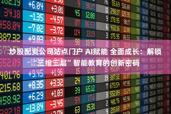 炒股配资公司站点门户 AI赋能 全面成长:解锁“三维三层”智能教育的创新密码
