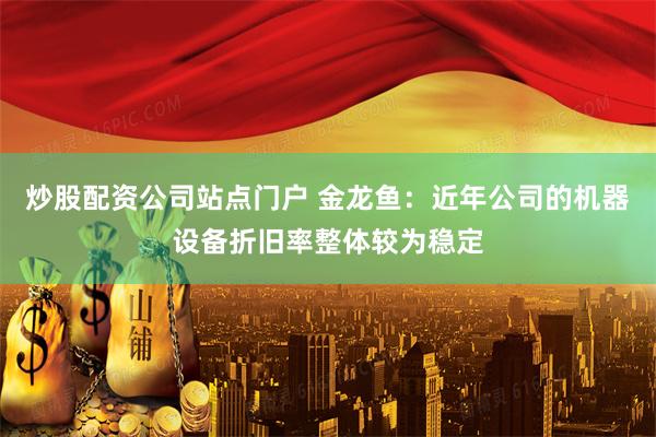 炒股配资公司站点门户 金龙鱼：近年公司的机器设备折旧率整体较为稳定