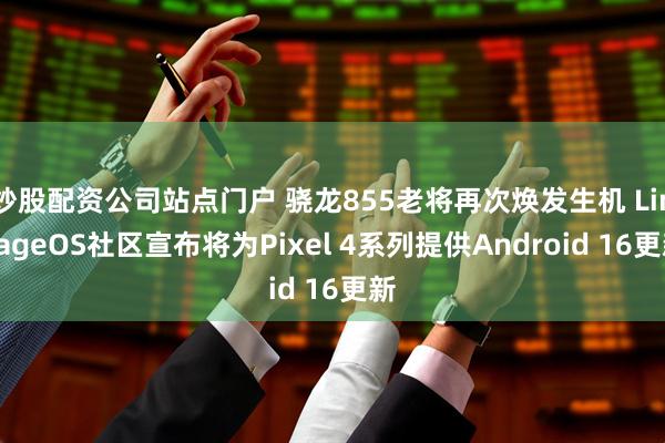 炒股配资公司站点门户 骁龙855老将再次焕发生机 LineageOS社区宣布将为Pixel 4系列提供Android 16更新