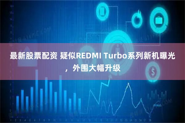 最新股票配资 疑似REDMI Turbo系列新机曝光，外围大幅升级